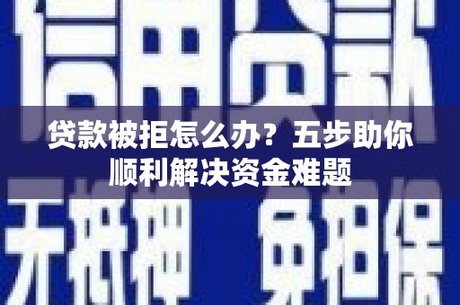 霍城贷款被拒怎么办？五步助你顺利解决资金难题