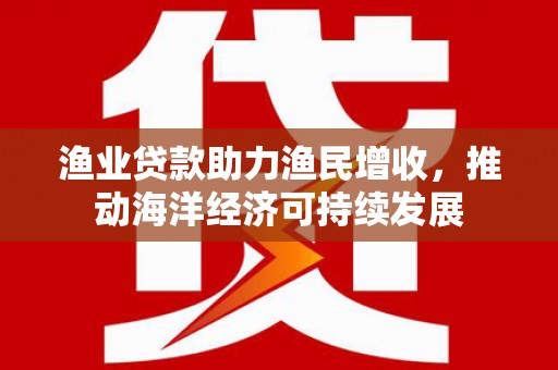 霍城渔业贷款助力渔民增收，推动海洋经济可持续发展
