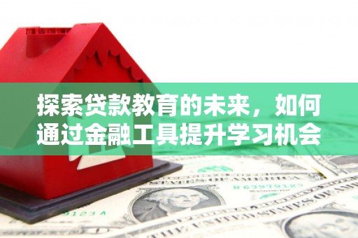 霍城探索贷款教育的未来，如何通过金融工具提升学习机会