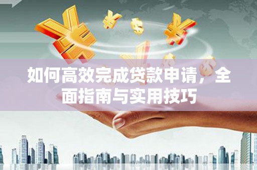 霍城如何高效完成贷款申请，全面指南与实用技巧