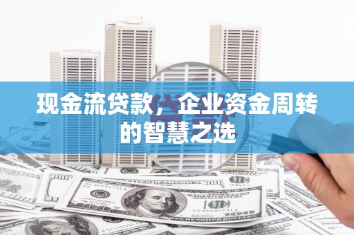 霍城现金流贷款，企业资金周转的智慧之选