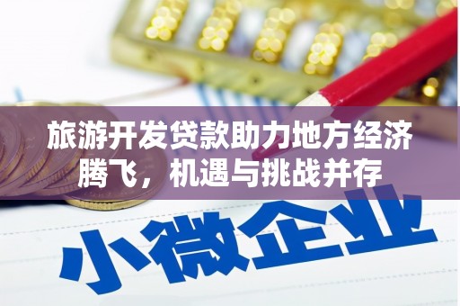 霍城旅游开发贷款助力地方经济腾飞，机遇与挑战并存