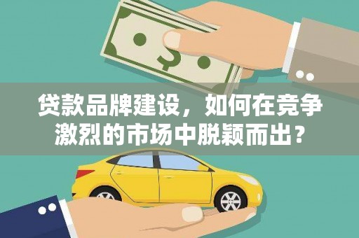 霍城贷款品牌建设，如何在竞争激烈的市场中脱颖而出？