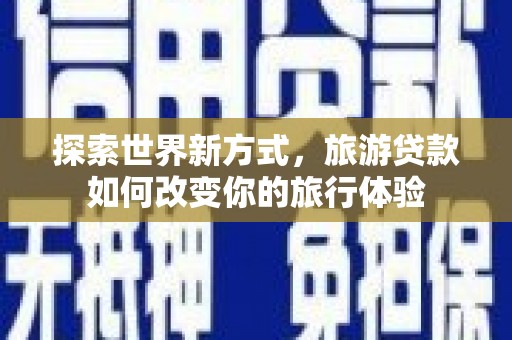霍城探索世界新方式，旅游贷款如何改变你的旅行体验