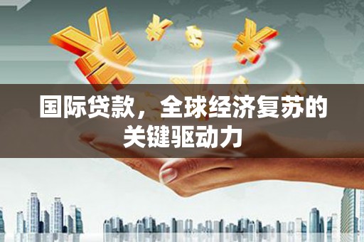 霍城国际贷款，全球经济复苏的关键驱动力