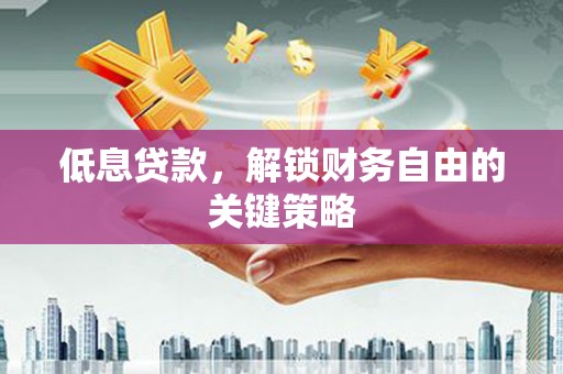 霍城低息贷款，解锁财务自由的关键策略