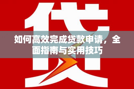 霍城如何高效完成贷款申请，全面指南与实用技巧