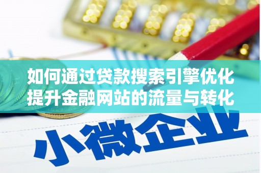 霍城如何通过贷款搜索引擎优化提升金融网站的流量与转化率