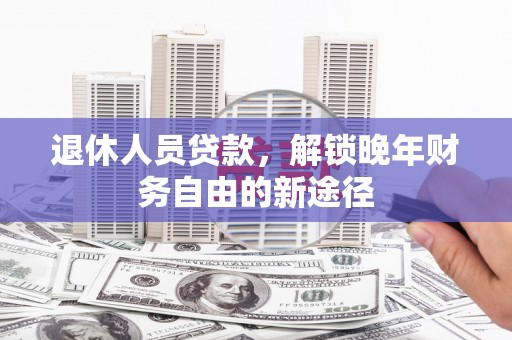霍城退休人员贷款，解锁晚年财务自由的新途径