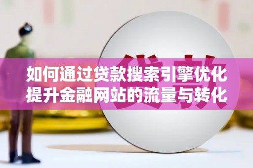 霍城如何通过贷款搜索引擎优化提升金融网站的流量与转化率