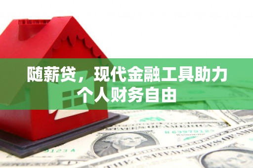 霍城随薪贷，现代金融工具助力个人财务自由