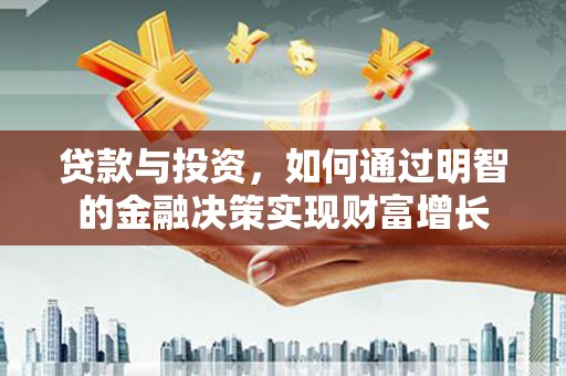 霍城贷款与投资，如何通过明智的金融决策实现财富增长