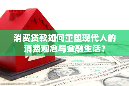 霍城消费贷款如何重塑现代人的消费观念与金融生活？