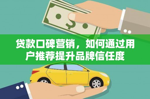 霍城贷款口碑营销，如何通过用户推荐提升品牌信任度