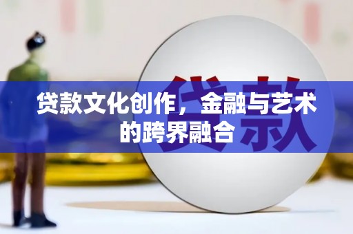 霍城贷款文化创作，金融与艺术的跨界融合
