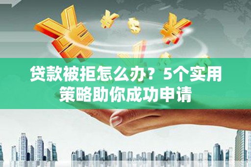 霍城贷款被拒怎么办？5个实用策略助你成功申请