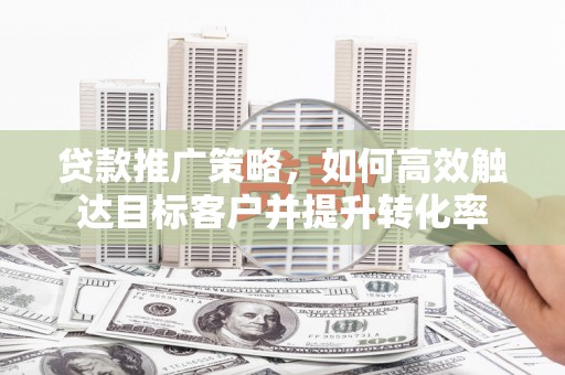 霍城贷款推广策略，如何高效触达目标客户并提升转化率