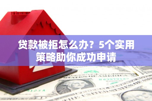 霍城贷款被拒怎么办？5个实用策略助你成功申请