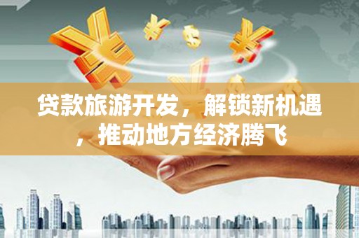 霍城贷款旅游开发，解锁新机遇，推动地方经济腾飞
