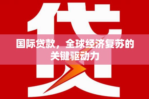 霍城国际贷款，全球经济复苏的关键驱动力