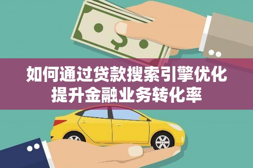 霍城如何通过贷款搜索引擎优化提升金融业务转化率