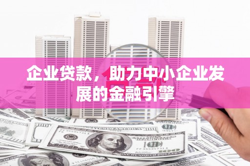 霍城企业贷款，助力中小企业发展的金融引擎