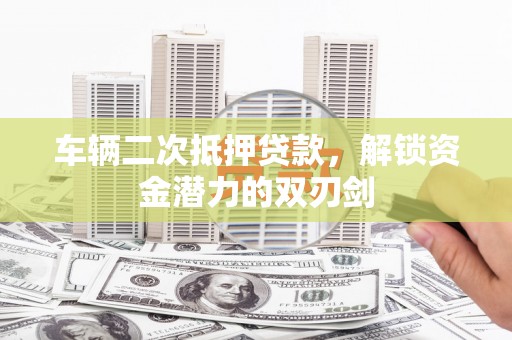 霍城车辆二次抵押贷款，解锁资金潜力的双刃剑