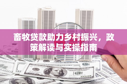 霍城畜牧贷款助力乡村振兴，政策解读与实操指南