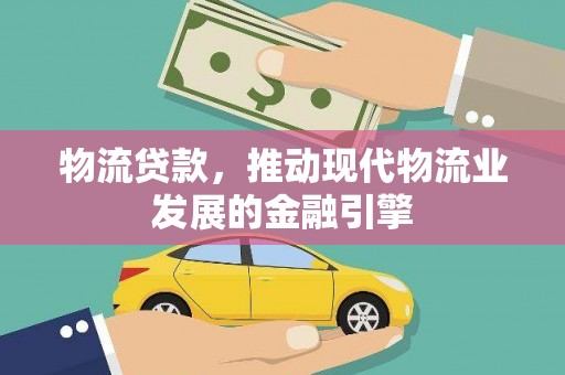 霍城物流贷款，推动现代物流业发展的金融引擎