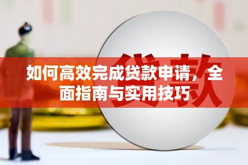 霍城如何高效完成贷款申请，全面指南与实用技巧