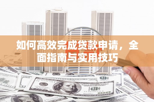 霍城如何高效完成贷款申请，全面指南与实用技巧