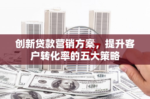 霍城创新贷款营销方案，提升客户转化率的五大策略
