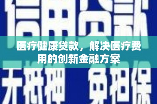霍城医疗健康贷款，解决医疗费用的创新金融方案