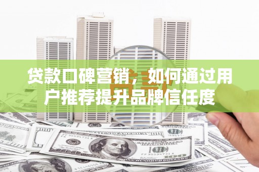 霍城贷款口碑营销，如何通过用户推荐提升品牌信任度