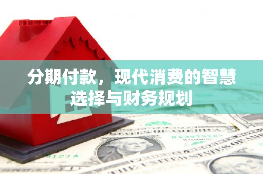 霍城分期付款，现代消费的智慧选择与财务规划