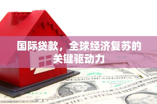 霍城国际贷款，全球经济复苏的关键驱动力