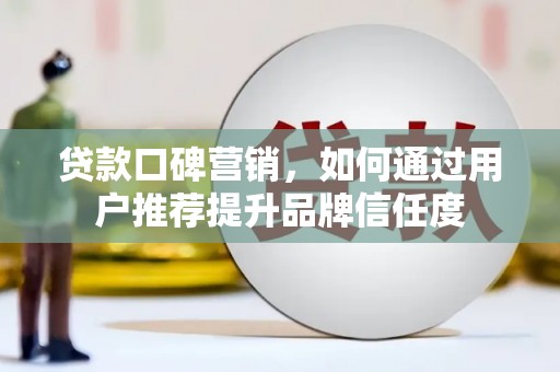 霍城贷款口碑营销，如何通过用户推荐提升品牌信任度
