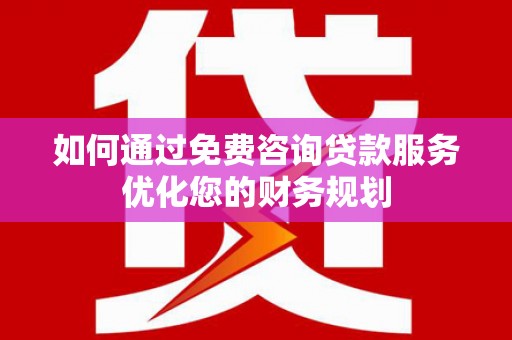 霍城如何通过免费咨询贷款服务优化您的财务规划