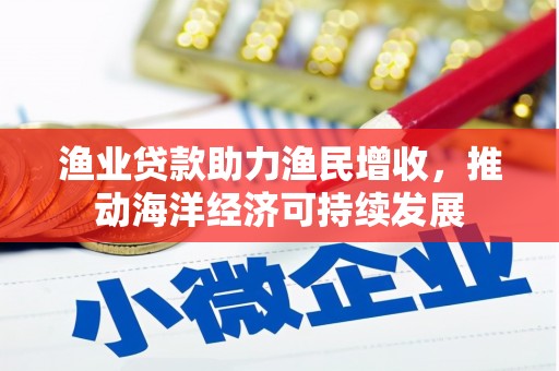 霍城渔业贷款助力渔民增收，推动海洋经济可持续发展