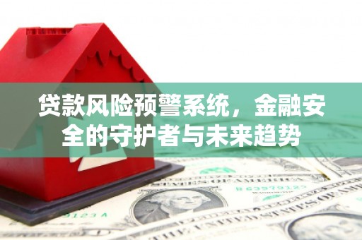 霍城贷款风险预警系统，金融安全的守护者与未来趋势