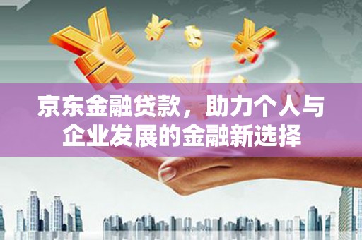 霍城京东金融贷款，助力个人与企业发展的金融新选择