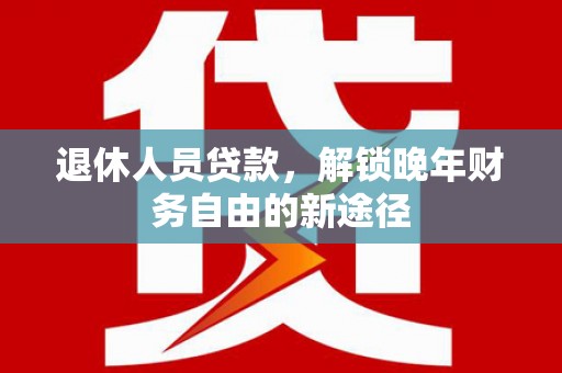 霍城退休人员贷款，解锁晚年财务自由的新途径