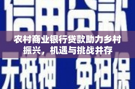 霍城农村商业银行贷款助力乡村振兴，机遇与挑战并存