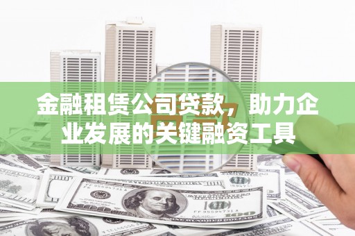 霍城金融租赁公司贷款，助力企业发展的关键融资工具