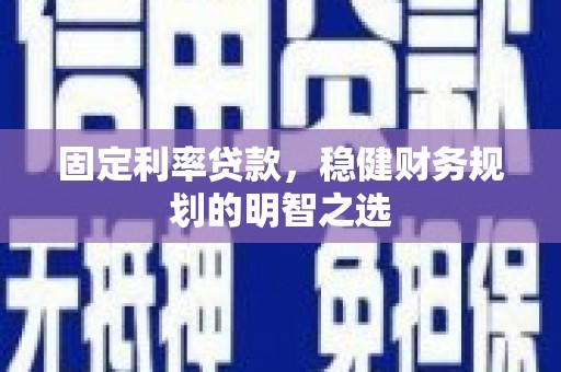 霍城固定利率贷款，稳健财务规划的明智之选