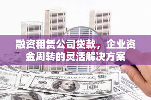 霍城融资租赁公司贷款，企业资金周转的灵活解决方案