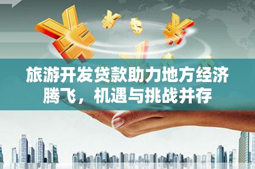 霍城旅游开发贷款助力地方经济腾飞，机遇与挑战并存