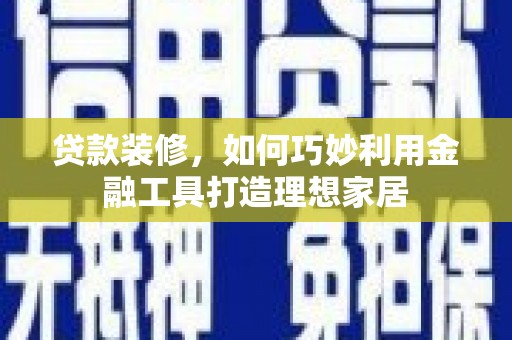霍城贷款装修，如何巧妙利用金融工具打造理想家居