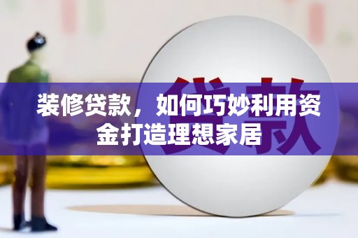 霍城装修贷款，如何巧妙利用资金打造理想家居