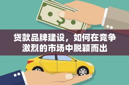 霍城贷款品牌建设，如何在竞争激烈的市场中脱颖而出